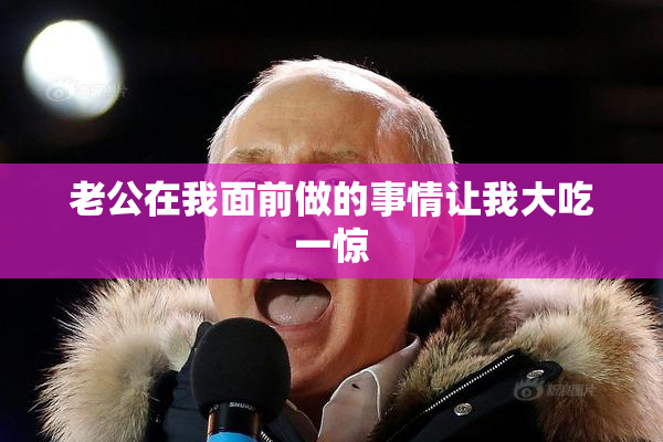 老公在我面前做的事情让我大吃一惊