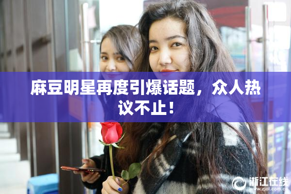 麻豆明星再度引爆话题，众人热议不止！