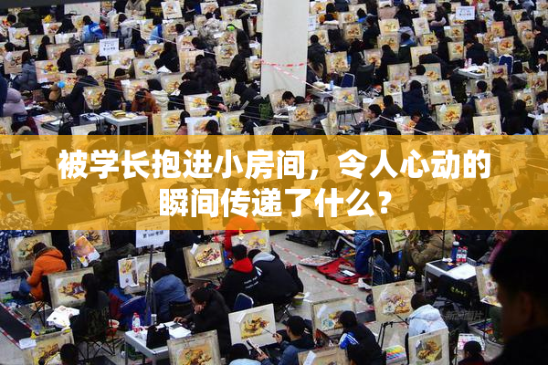 被学长抱进小房间，令人心动的瞬间传递了什么？