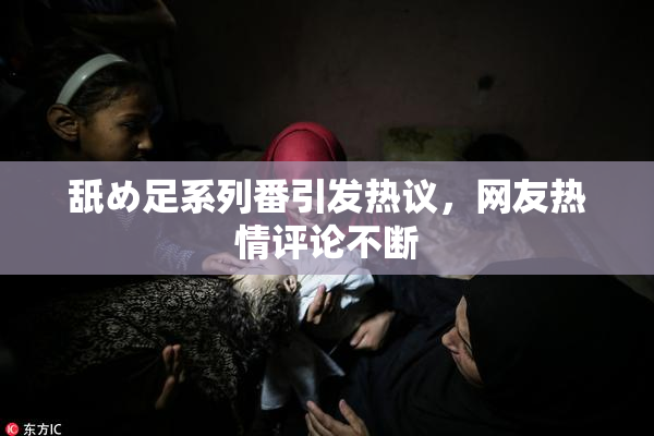 舐め足系列番引发热议，网友热情评论不断