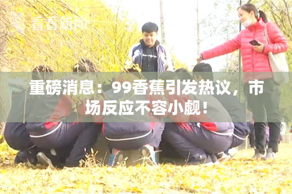 重磅消息：99香蕉引发热议，市场反应不容小觑！