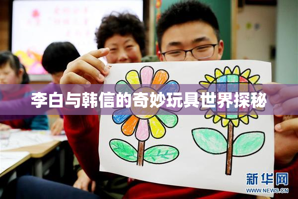 李白与韩信的奇妙玩具世界探秘