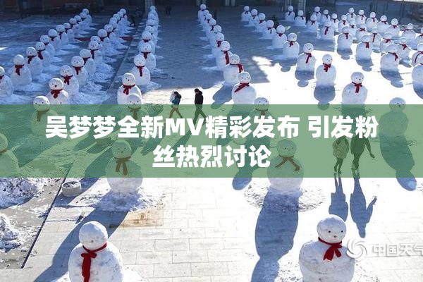 吴梦梦全新MV精彩发布 引发粉丝热烈讨论