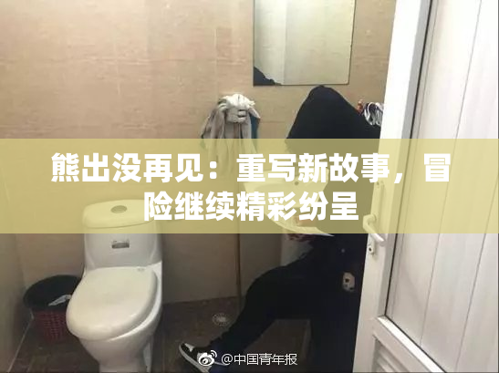 熊出没再见：重写新故事，冒险继续精彩纷呈