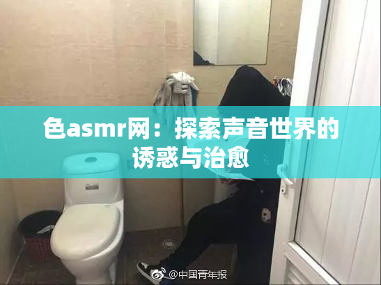 色asmr网：探索声音世界的诱惑与治愈