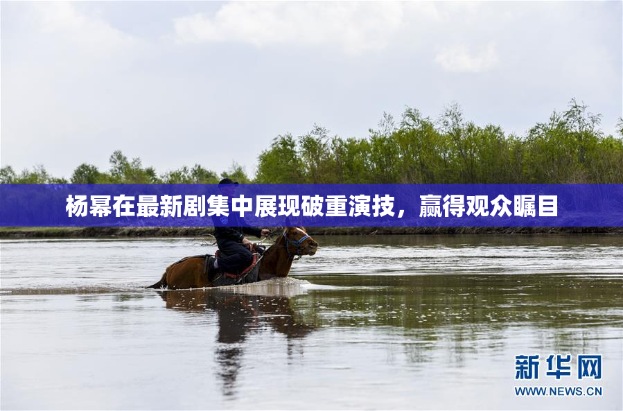 杨幂在最新剧集中展现破重演技，赢得观众瞩目
