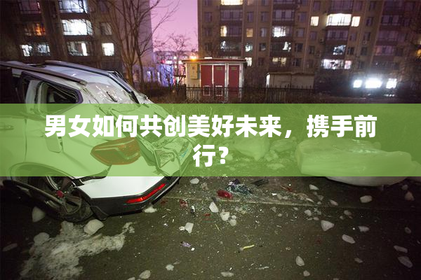 男女如何共创美好未来，携手前行？