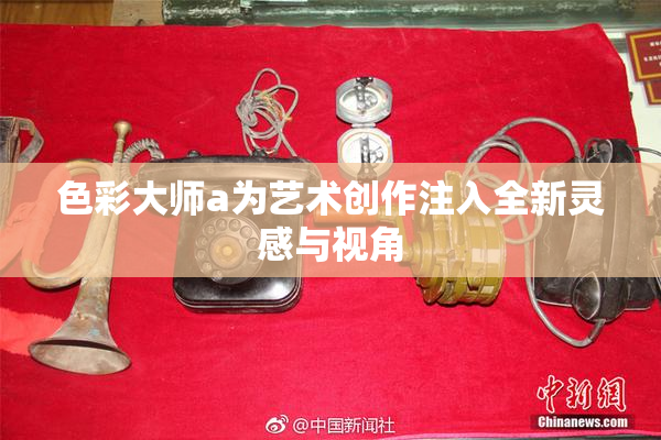 色彩大师a为艺术创作注入全新灵感与视角