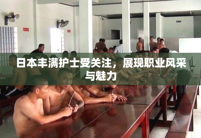 日本丰满护士受关注，展现职业风采与魅力