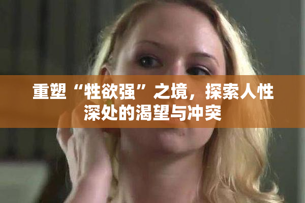 重塑“牲欲强”之境，探索人性深处的渴望与冲突