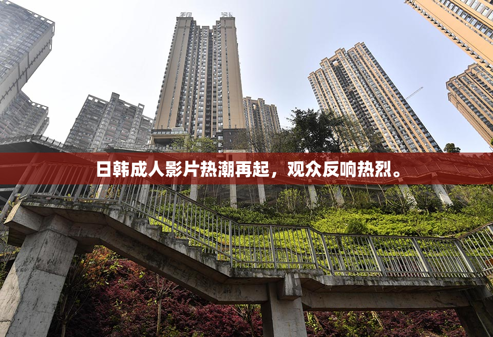 日韩成人影片热潮再起，观众反响热烈。
