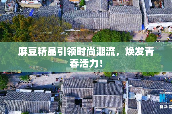 麻豆精品引领时尚潮流，焕发青春活力！