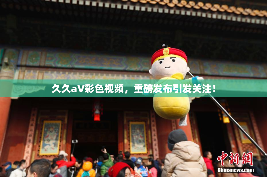久久aV彩色视频，重磅发布引发关注！