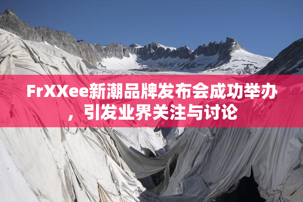 FrXXee新潮品牌发布会成功举办，引发业界关注与讨论
