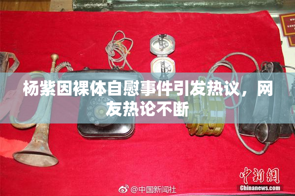 杨紫因裸体自慰事件引发热议，网友热论不断