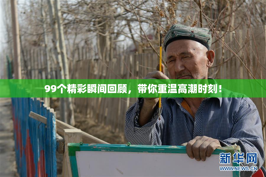 99个精彩瞬间回顾，带你重温高潮时刻！