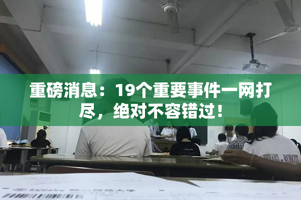 重磅消息：19个重要事件一网打尽，绝对不容错过！