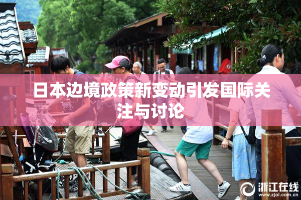 日本边境政策新变动引发国际关注与讨论