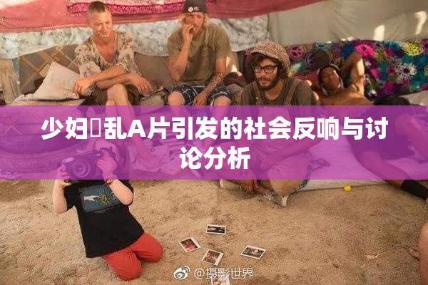 少妇婬乱A片引发的社会反响与讨论分析