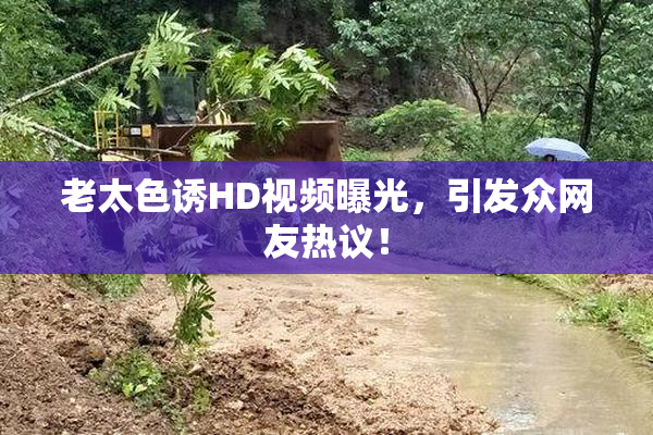 老太色诱HD视频曝光，引发众网友热议！