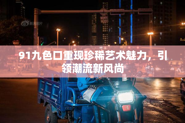91九色口重现珍稀艺术魅力，引领潮流新风尚