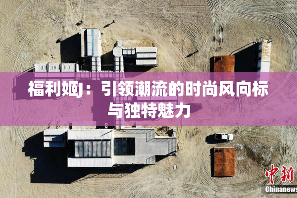 福利姬J：引领潮流的时尚风向标与独特魅力