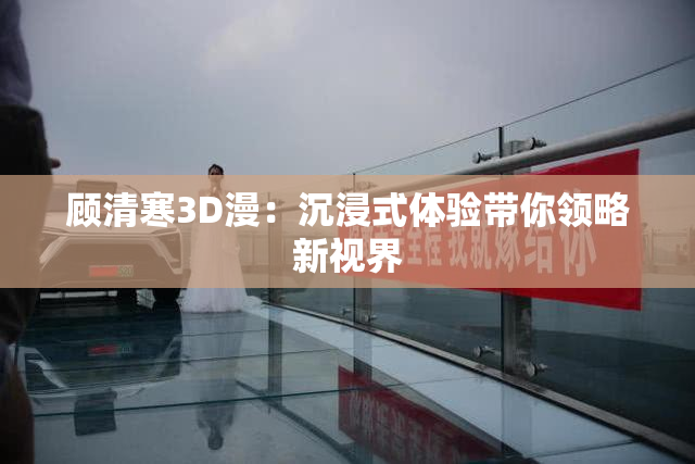 顾清寒3D漫：沉浸式体验带你领略新视界