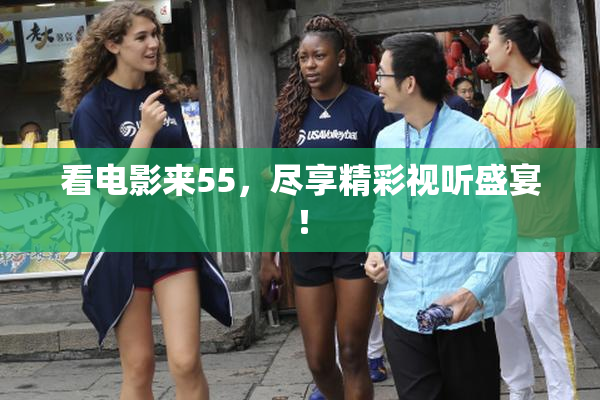 看电影来55，尽享精彩视听盛宴！