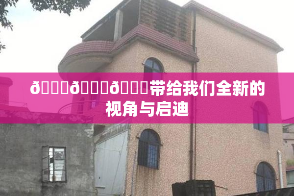 🔞🍆🍑带给我们全新的视角与启迪