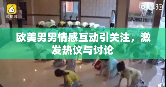 欧美男男情感互动引关注，激发热议与讨论