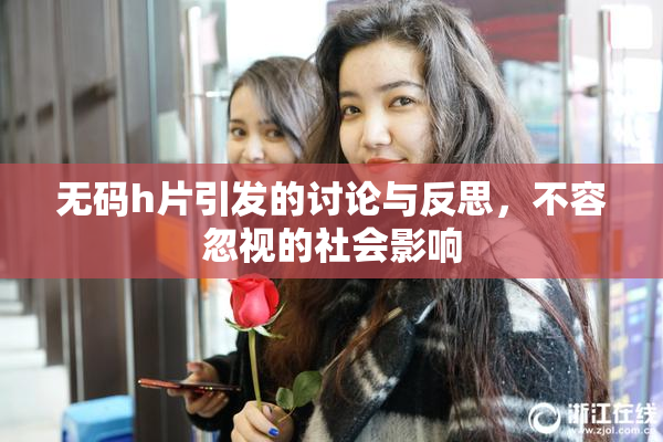 无码h片引发的讨论与反思，不容忽视的社会影响