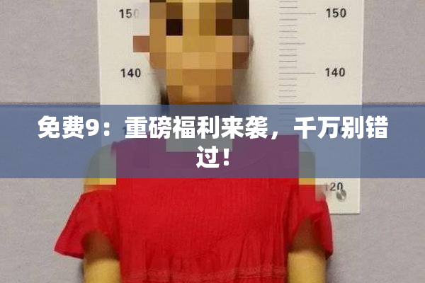 免费9：重磅福利来袭，千万别错过！