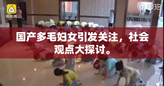 国产多毛妇女引发关注，社会观点大探讨。