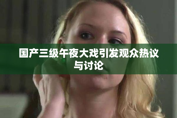 国产三级午夜大戏引发观众热议与讨论
