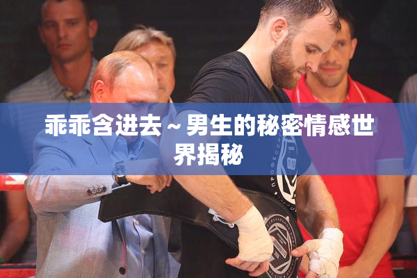 乖乖含进去～男生的秘密情感世界揭秘
