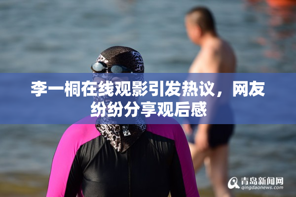 李一桐在线观影引发热议，网友纷纷分享观后感