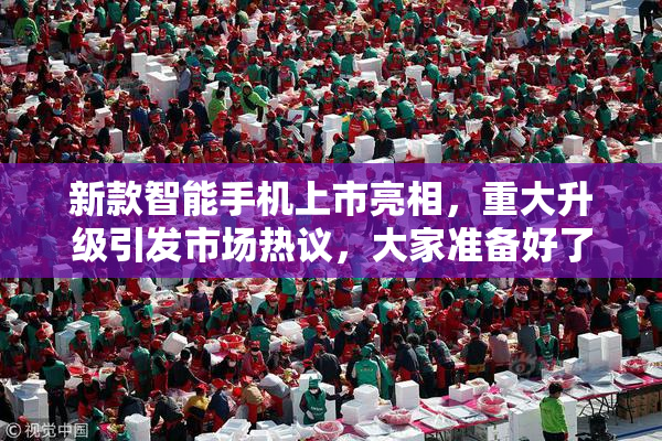 新款智能手机上市亮相，重大升级引发市场热议，大家准备好了吗？
