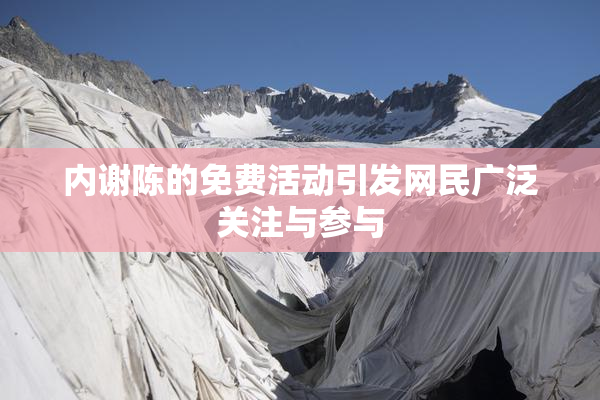 内谢陈的免费活动引发网民广泛关注与参与