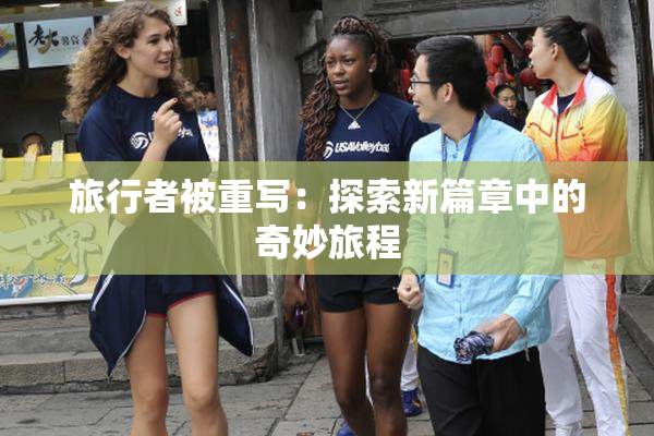 旅行者被重写：探索新篇章中的奇妙旅程