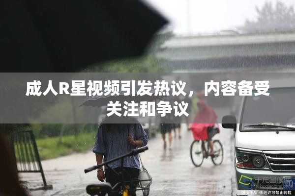 成人R星视频引发热议，内容备受关注和争议