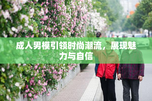 成人男模引领时尚潮流，展现魅力与自信