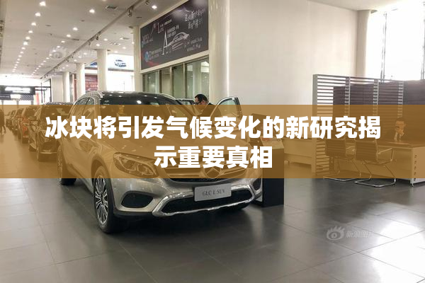 冰块将引发气候变化的新研究揭示重要真相