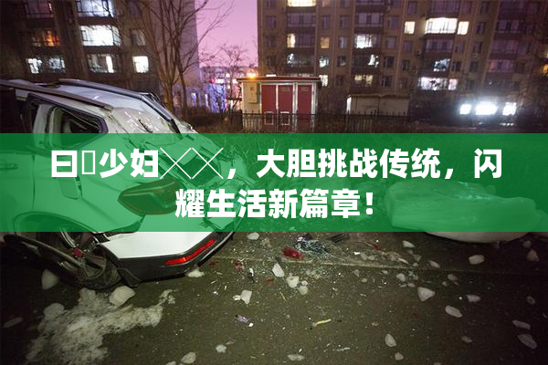 曰夲少妇╳╳，大胆挑战传统，闪耀生活新篇章！