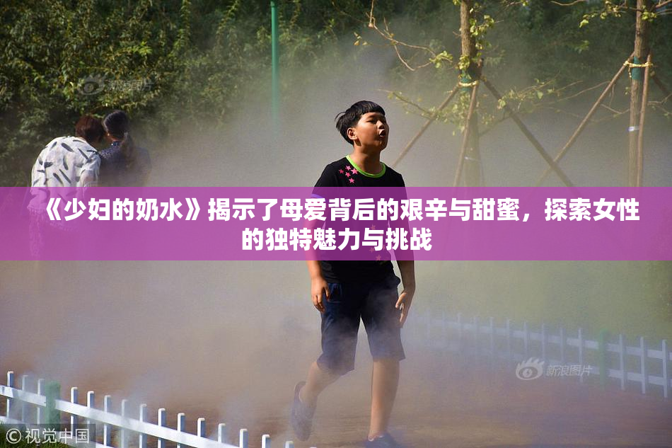 《少妇的奶水》揭示了母爱背后的艰辛与甜蜜，探索女性的独特魅力与挑战