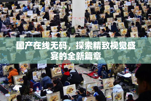 国产在线无码，探索精致视觉盛宴的全新篇章