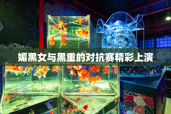 媚黑女与黑重的对抗赛精彩上演
