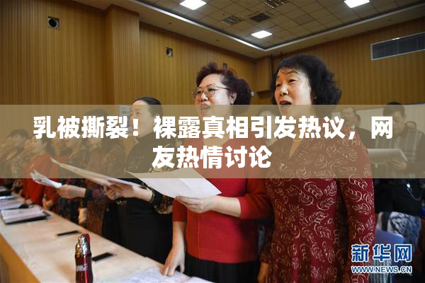 乳被撕裂！裸露真相引发热议，网友热情讨论