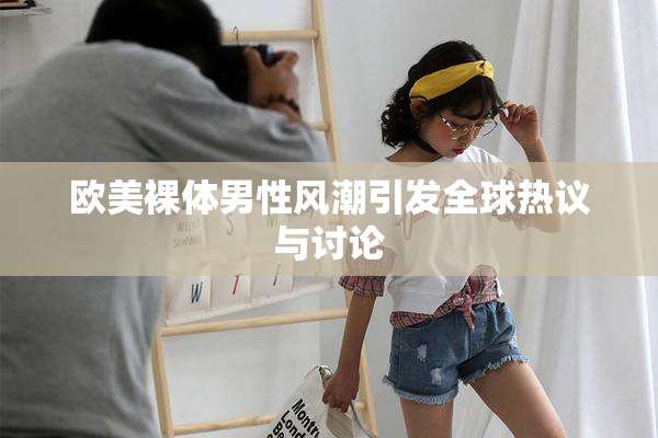 欧美裸体男性风潮引发全球热议与讨论