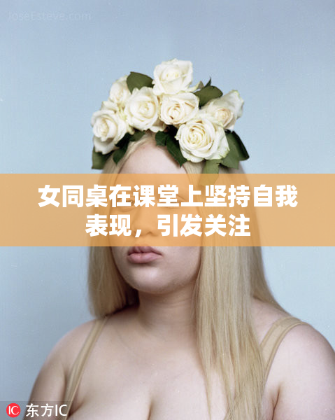 女同桌在课堂上坚持自我表现，引发关注