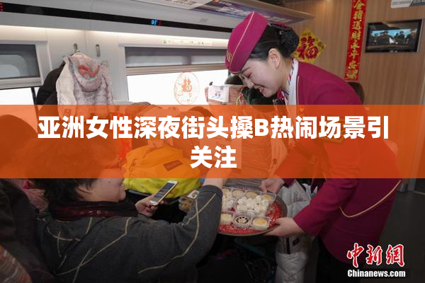 亚洲女性深夜街头搡B热闹场景引关注